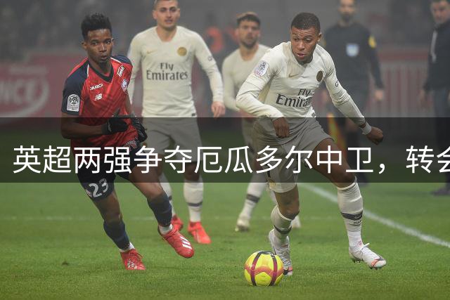 英超两强争夺厄瓜多尔中卫，转会费或达4500万欧元